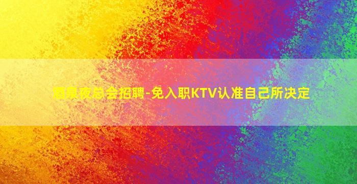 酒泉夜总会招聘-免入职KTV认准自己所决定